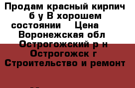 Продам красный кирпич б/у.В хорошем состоянии. › Цена ­ 7 - Воронежская обл., Острогожский р-н, Острогожск г. Строительство и ремонт » Материалы   . Воронежская обл.